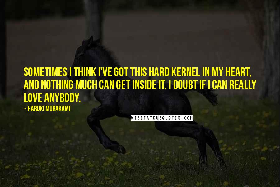 Haruki Murakami Quotes: Sometimes I think I've got this hard kernel in my heart, and nothing much can get inside it. I doubt if I can really love anybody.