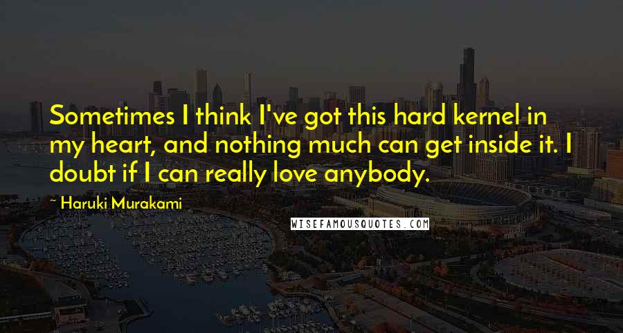 Haruki Murakami Quotes: Sometimes I think I've got this hard kernel in my heart, and nothing much can get inside it. I doubt if I can really love anybody.