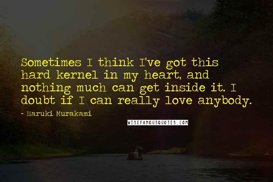 Haruki Murakami Quotes: Sometimes I think I've got this hard kernel in my heart, and nothing much can get inside it. I doubt if I can really love anybody.