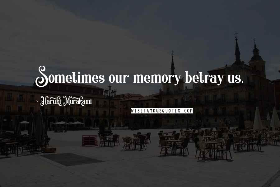 Haruki Murakami Quotes: Sometimes our memory betray us.