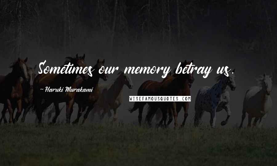 Haruki Murakami Quotes: Sometimes our memory betray us.