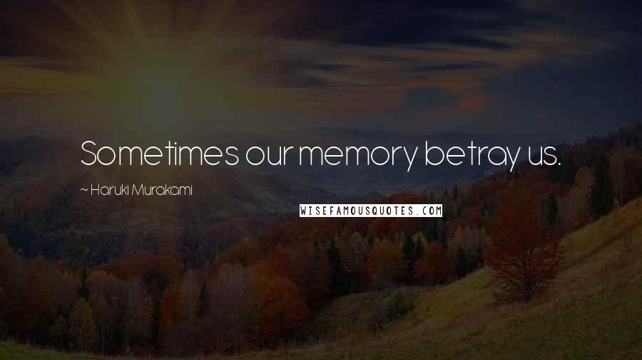 Haruki Murakami Quotes: Sometimes our memory betray us.