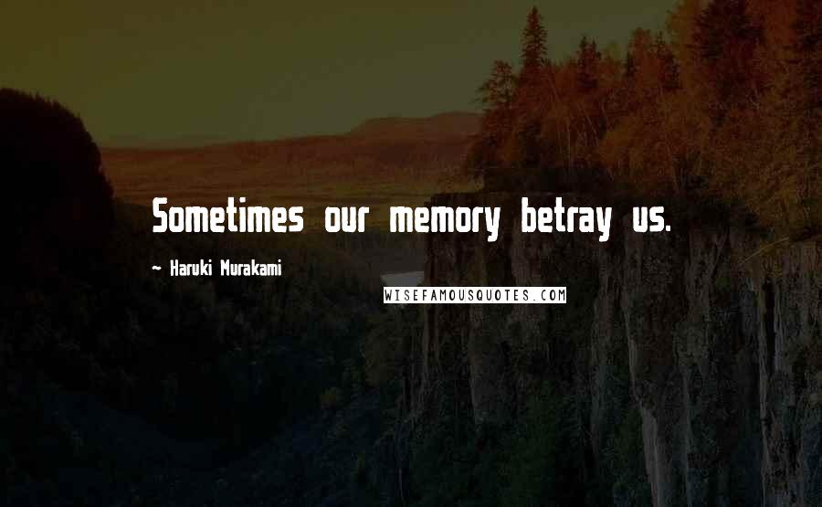 Haruki Murakami Quotes: Sometimes our memory betray us.