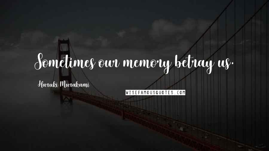 Haruki Murakami Quotes: Sometimes our memory betray us.