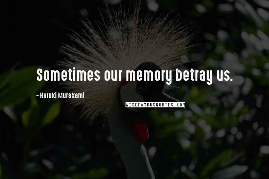 Haruki Murakami Quotes: Sometimes our memory betray us.