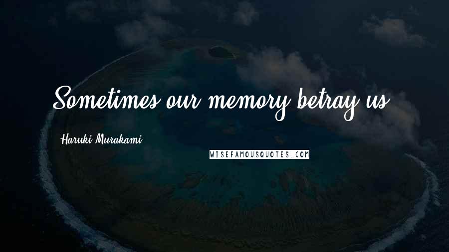 Haruki Murakami Quotes: Sometimes our memory betray us.