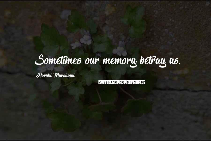 Haruki Murakami Quotes: Sometimes our memory betray us.