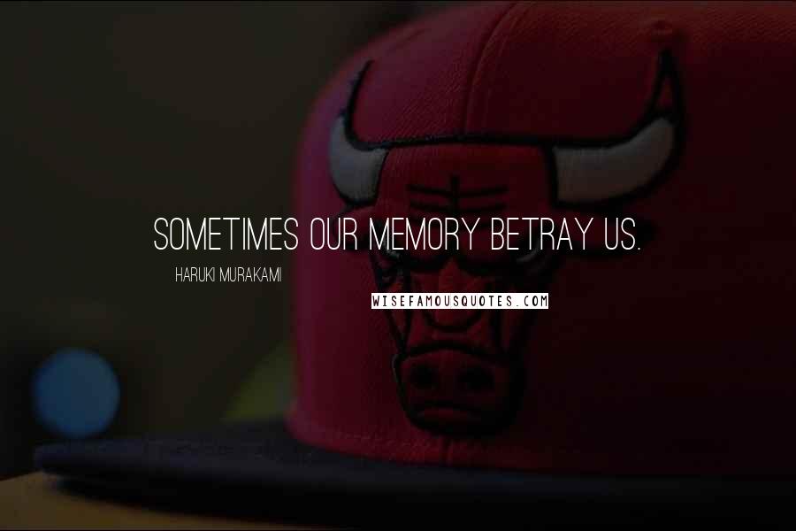 Haruki Murakami Quotes: Sometimes our memory betray us.