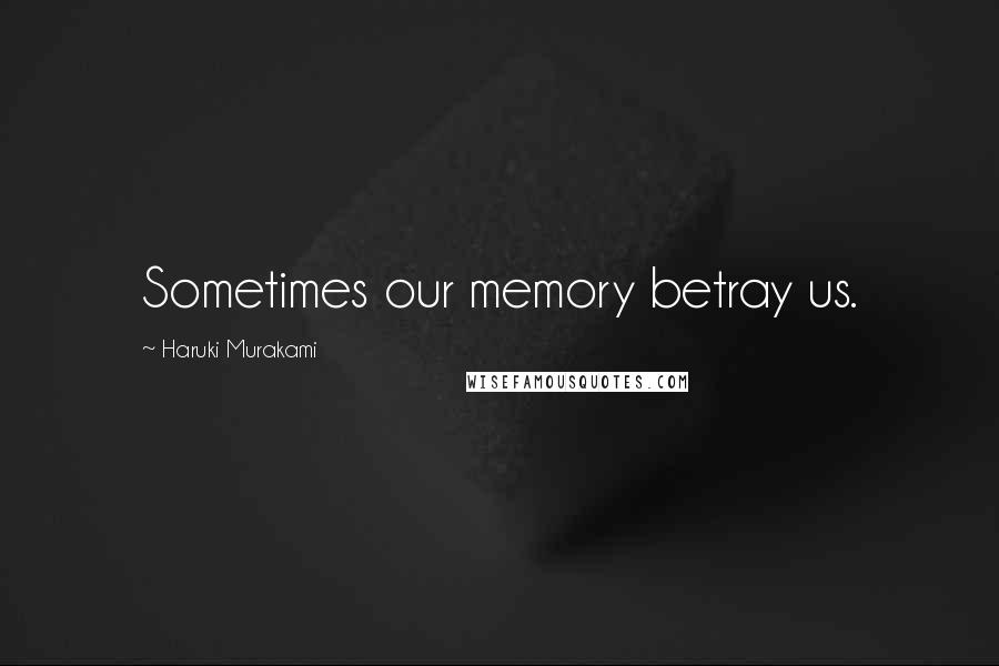 Haruki Murakami Quotes: Sometimes our memory betray us.