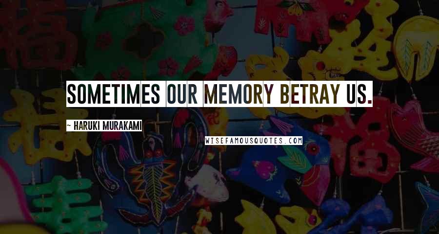 Haruki Murakami Quotes: Sometimes our memory betray us.