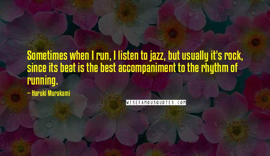 Haruki Murakami Quotes: Sometimes when I run, I listen to jazz, but usually it's rock, since its beat is the best accompaniment to the rhythm of running.