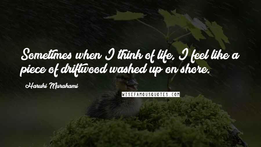 Haruki Murakami Quotes: Sometimes when I think of life, I feel like a piece of driftwood washed up on shore.
