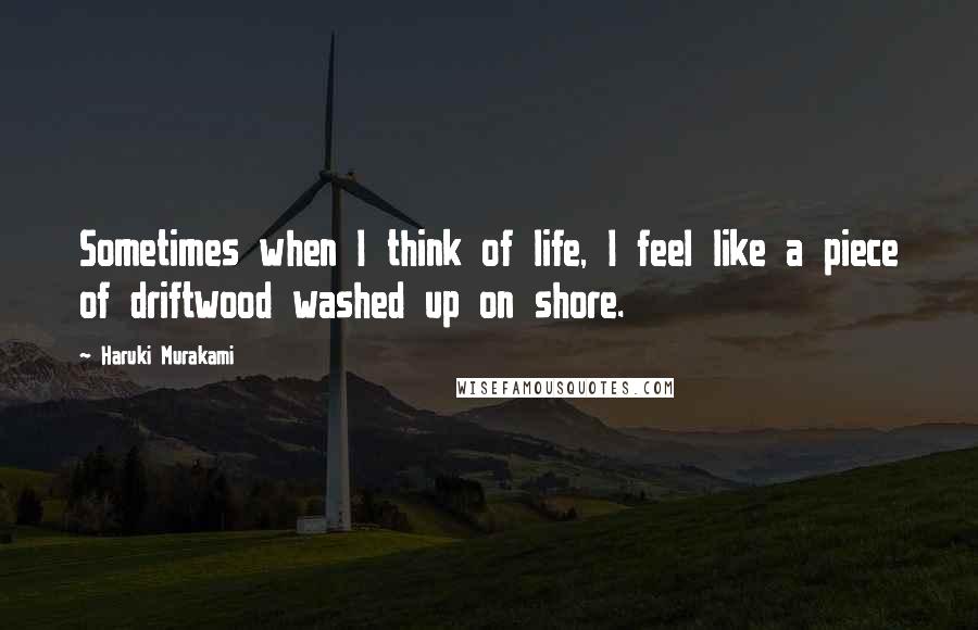 Haruki Murakami Quotes: Sometimes when I think of life, I feel like a piece of driftwood washed up on shore.