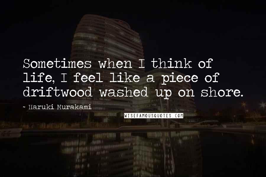 Haruki Murakami Quotes: Sometimes when I think of life, I feel like a piece of driftwood washed up on shore.