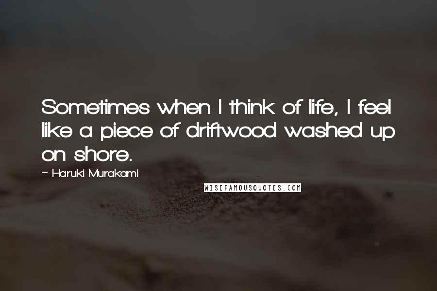Haruki Murakami Quotes: Sometimes when I think of life, I feel like a piece of driftwood washed up on shore.