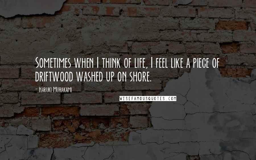 Haruki Murakami Quotes: Sometimes when I think of life, I feel like a piece of driftwood washed up on shore.