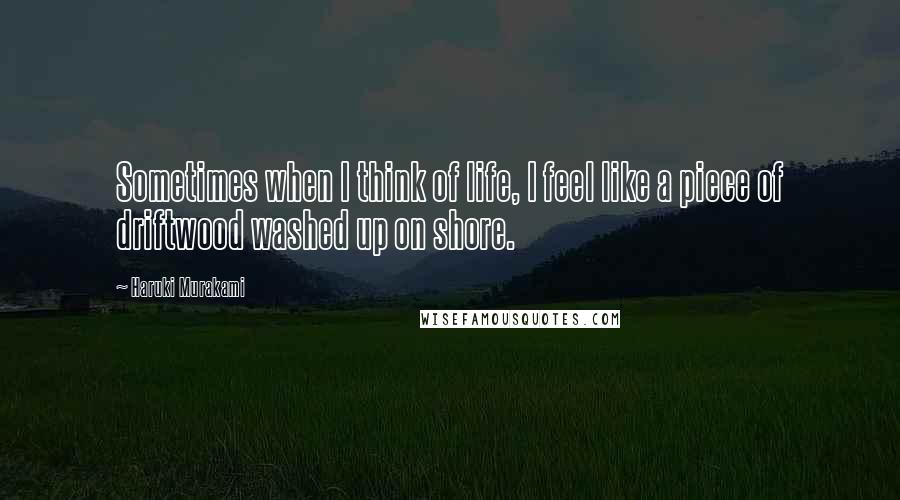 Haruki Murakami Quotes: Sometimes when I think of life, I feel like a piece of driftwood washed up on shore.