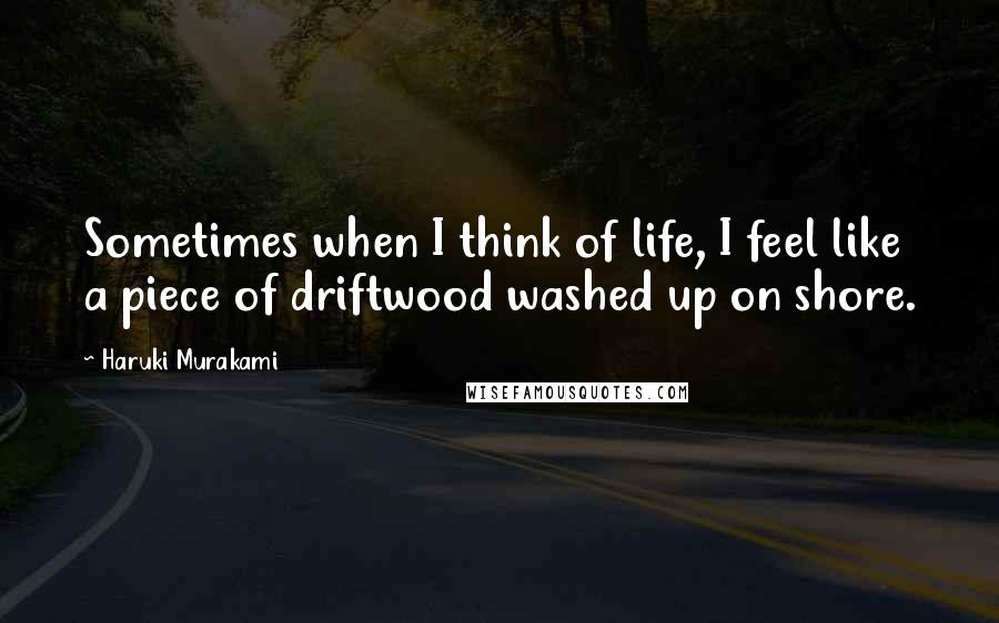 Haruki Murakami Quotes: Sometimes when I think of life, I feel like a piece of driftwood washed up on shore.