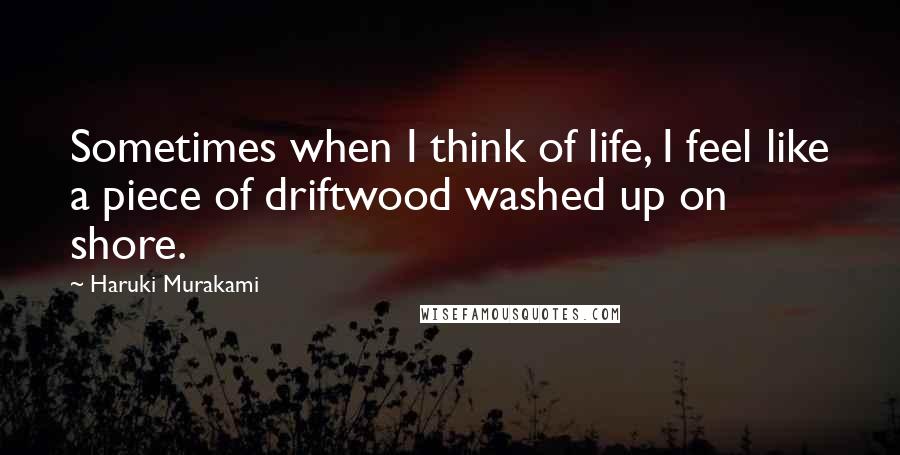 Haruki Murakami Quotes: Sometimes when I think of life, I feel like a piece of driftwood washed up on shore.