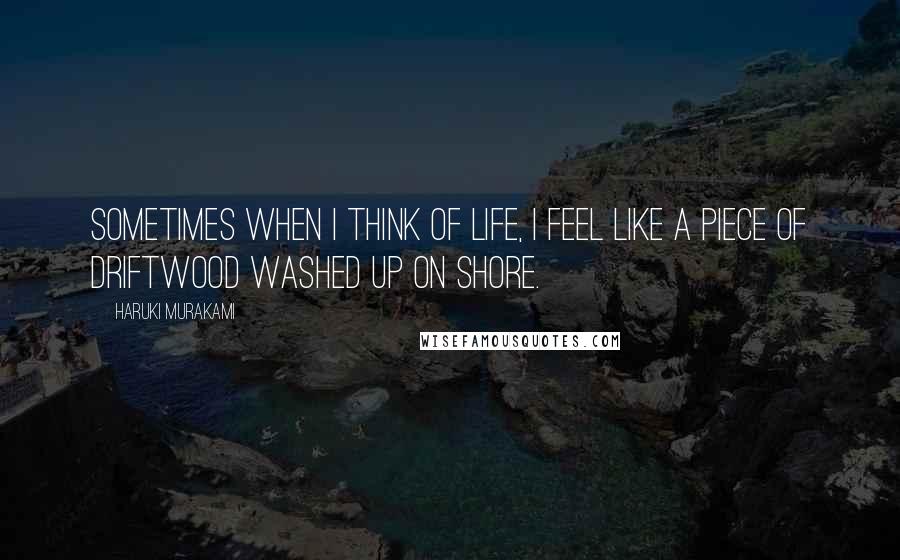 Haruki Murakami Quotes: Sometimes when I think of life, I feel like a piece of driftwood washed up on shore.