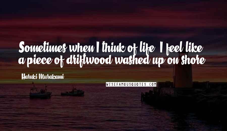 Haruki Murakami Quotes: Sometimes when I think of life, I feel like a piece of driftwood washed up on shore.
