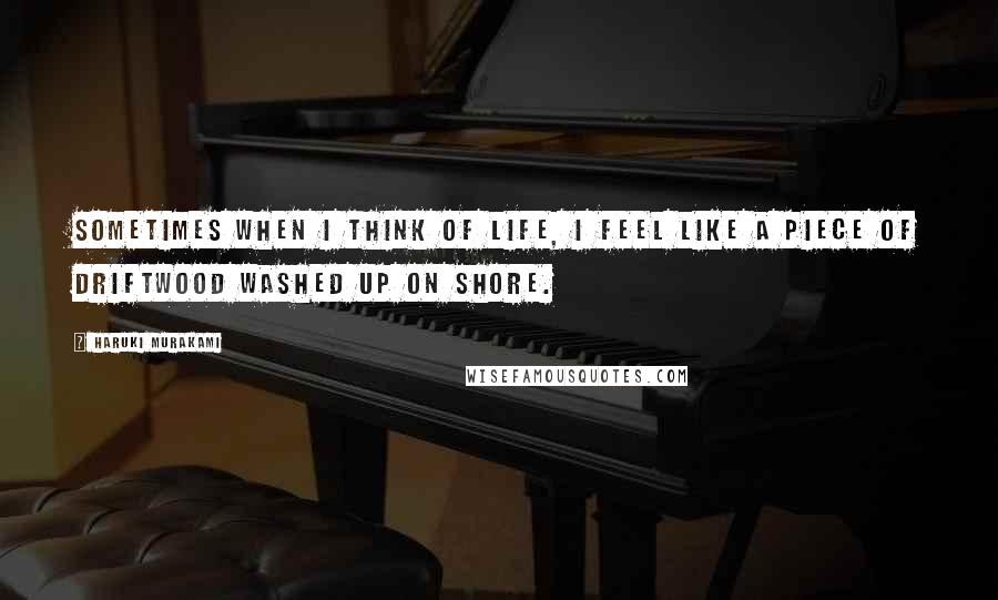 Haruki Murakami Quotes: Sometimes when I think of life, I feel like a piece of driftwood washed up on shore.