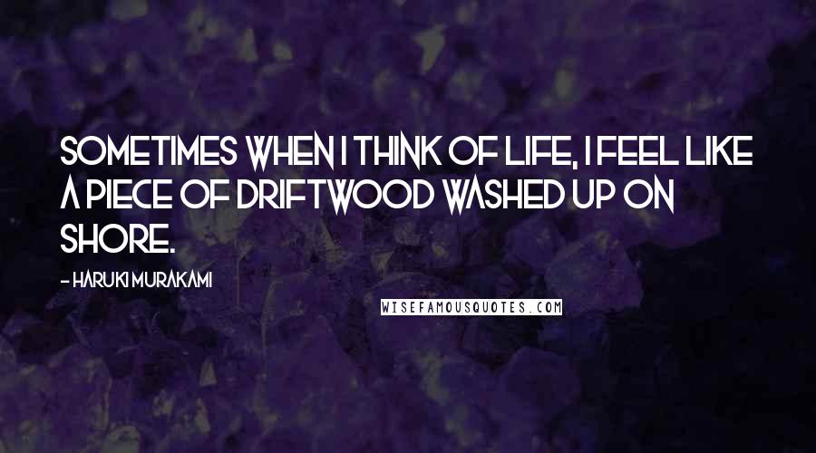 Haruki Murakami Quotes: Sometimes when I think of life, I feel like a piece of driftwood washed up on shore.