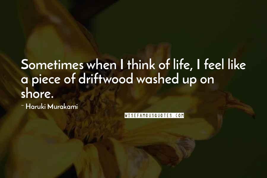 Haruki Murakami Quotes: Sometimes when I think of life, I feel like a piece of driftwood washed up on shore.