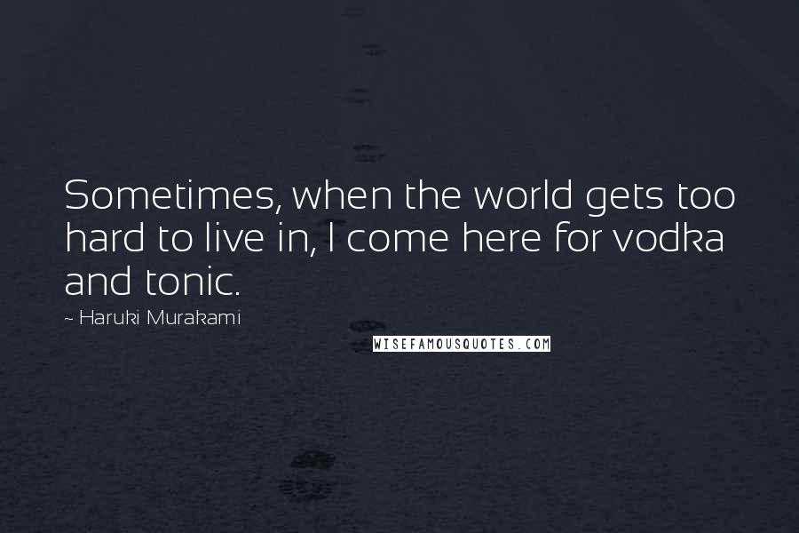 Haruki Murakami Quotes: Sometimes, when the world gets too hard to live in, I come here for vodka and tonic.