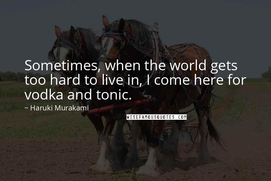 Haruki Murakami Quotes: Sometimes, when the world gets too hard to live in, I come here for vodka and tonic.