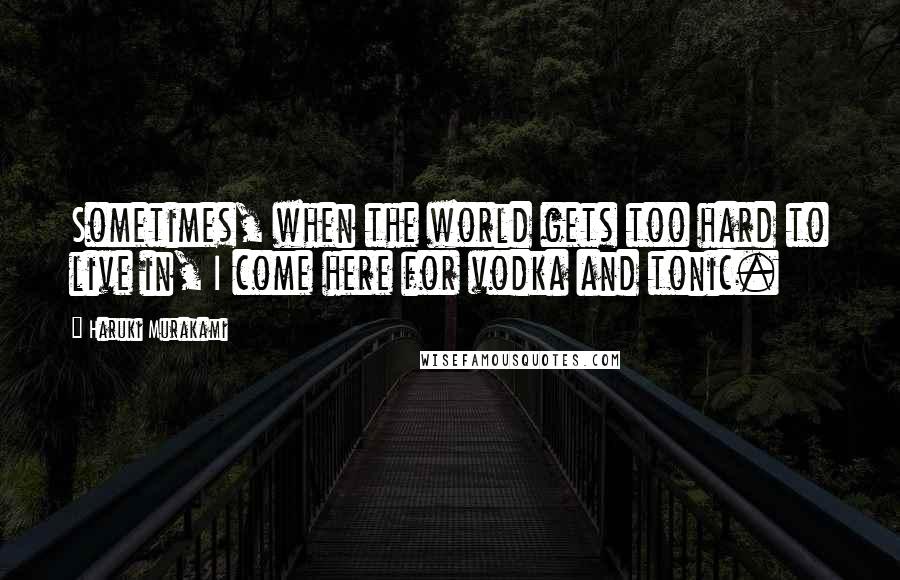 Haruki Murakami Quotes: Sometimes, when the world gets too hard to live in, I come here for vodka and tonic.