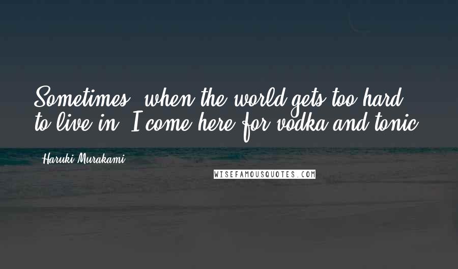 Haruki Murakami Quotes: Sometimes, when the world gets too hard to live in, I come here for vodka and tonic.