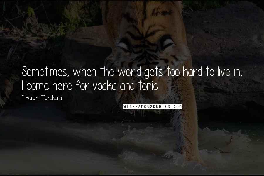 Haruki Murakami Quotes: Sometimes, when the world gets too hard to live in, I come here for vodka and tonic.