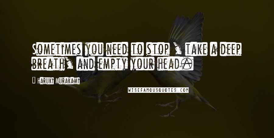 Haruki Murakami Quotes: Sometimes you need to stop , take a deep breath, and empty your head.