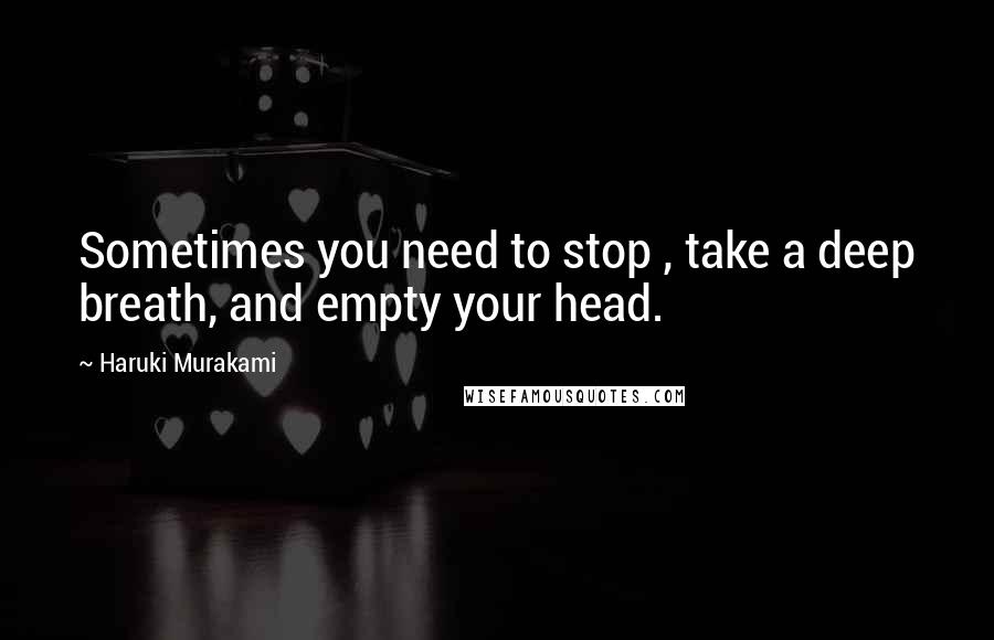 Haruki Murakami Quotes: Sometimes you need to stop , take a deep breath, and empty your head.