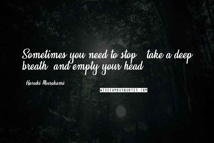 Haruki Murakami Quotes: Sometimes you need to stop , take a deep breath, and empty your head.