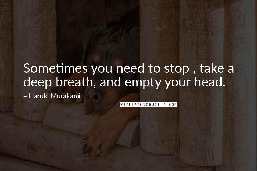 Haruki Murakami Quotes: Sometimes you need to stop , take a deep breath, and empty your head.