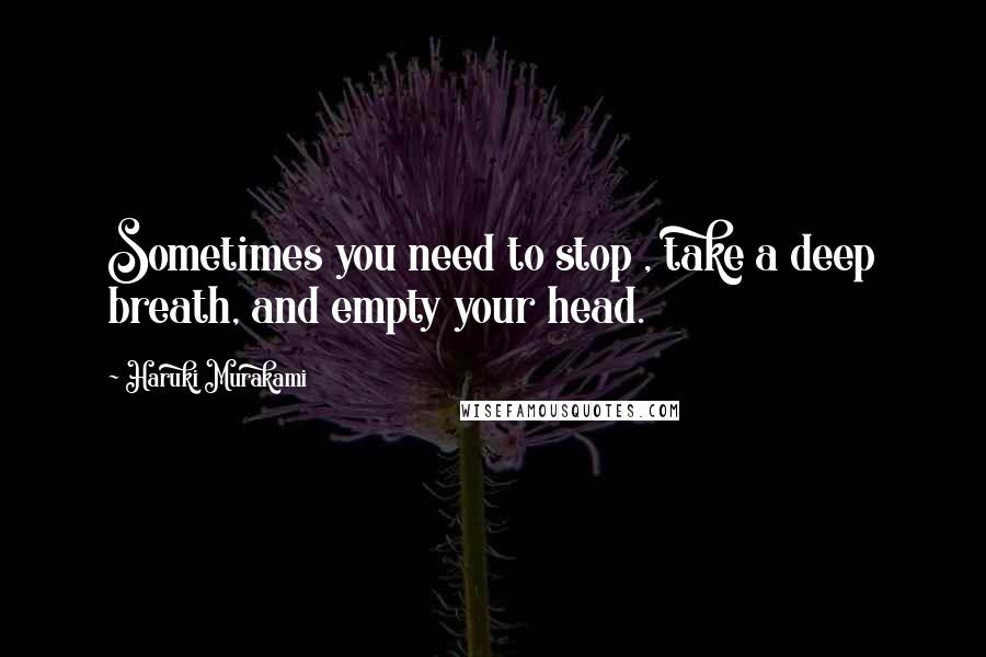 Haruki Murakami Quotes: Sometimes you need to stop , take a deep breath, and empty your head.