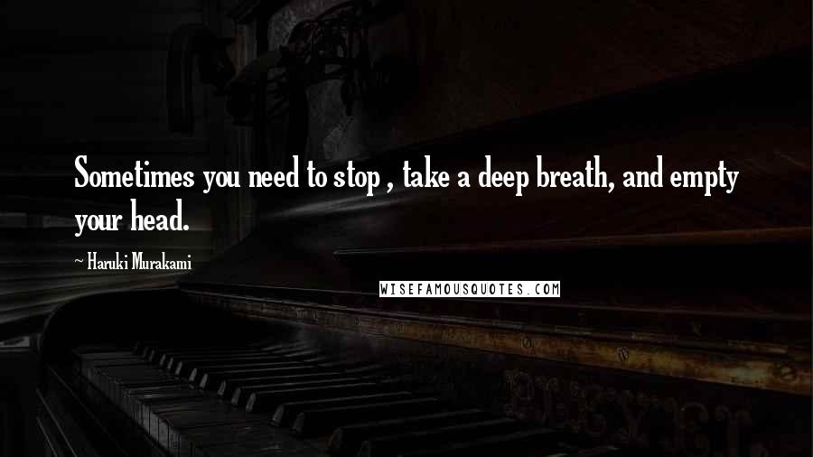 Haruki Murakami Quotes: Sometimes you need to stop , take a deep breath, and empty your head.