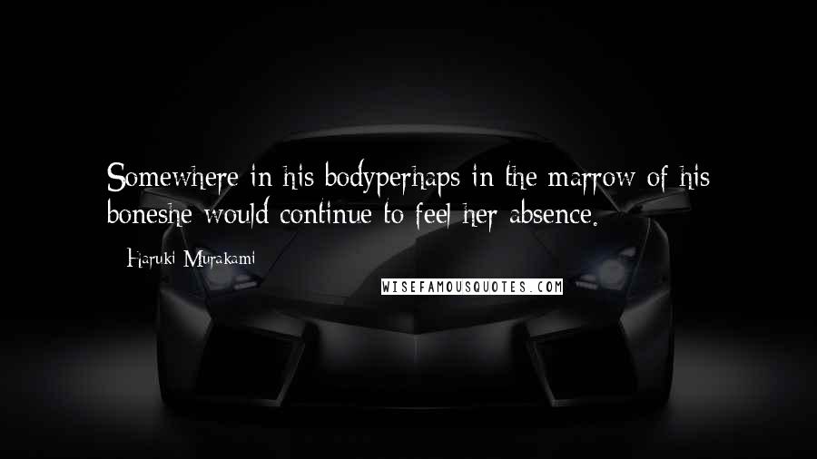 Haruki Murakami Quotes: Somewhere in his bodyperhaps in the marrow of his boneshe would continue to feel her absence.