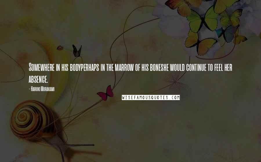 Haruki Murakami Quotes: Somewhere in his bodyperhaps in the marrow of his boneshe would continue to feel her absence.