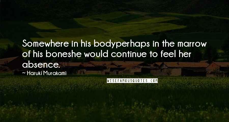 Haruki Murakami Quotes: Somewhere in his bodyperhaps in the marrow of his boneshe would continue to feel her absence.