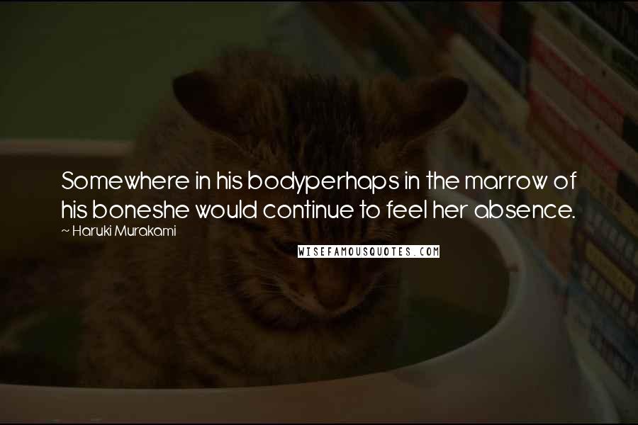 Haruki Murakami Quotes: Somewhere in his bodyperhaps in the marrow of his boneshe would continue to feel her absence.