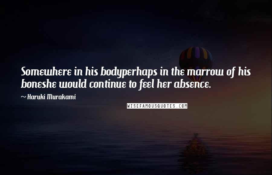 Haruki Murakami Quotes: Somewhere in his bodyperhaps in the marrow of his boneshe would continue to feel her absence.