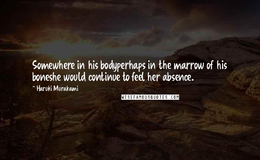 Haruki Murakami Quotes: Somewhere in his bodyperhaps in the marrow of his boneshe would continue to feel her absence.