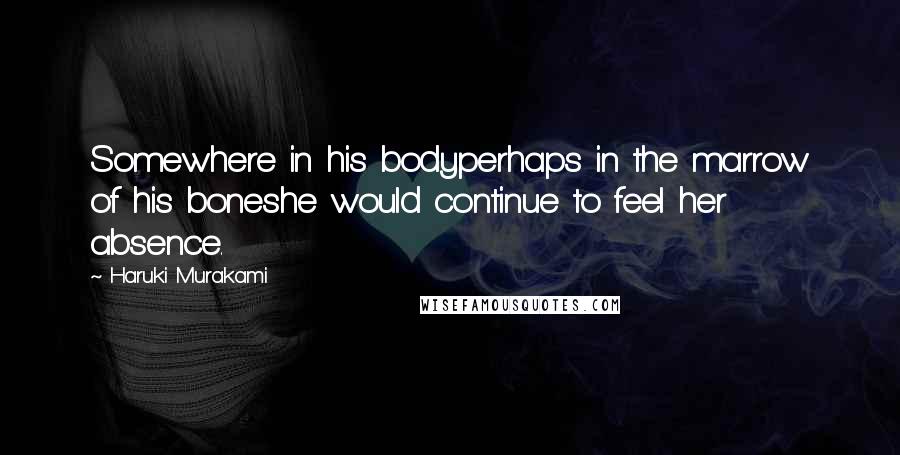 Haruki Murakami Quotes: Somewhere in his bodyperhaps in the marrow of his boneshe would continue to feel her absence.