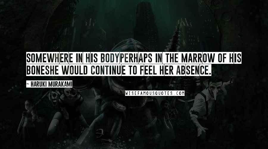 Haruki Murakami Quotes: Somewhere in his bodyperhaps in the marrow of his boneshe would continue to feel her absence.