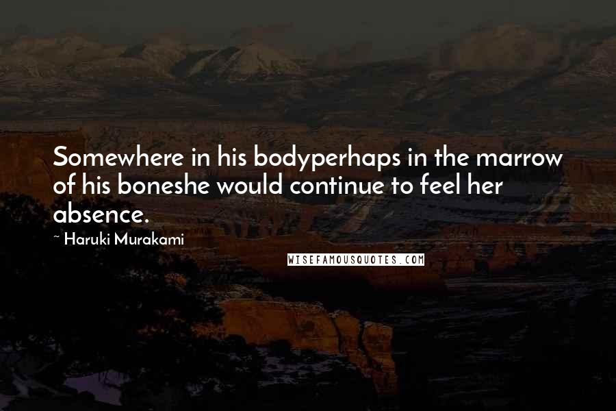 Haruki Murakami Quotes: Somewhere in his bodyperhaps in the marrow of his boneshe would continue to feel her absence.