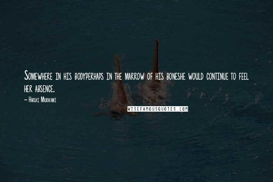 Haruki Murakami Quotes: Somewhere in his bodyperhaps in the marrow of his boneshe would continue to feel her absence.