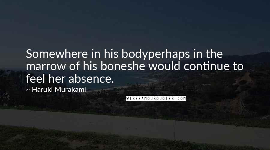 Haruki Murakami Quotes: Somewhere in his bodyperhaps in the marrow of his boneshe would continue to feel her absence.